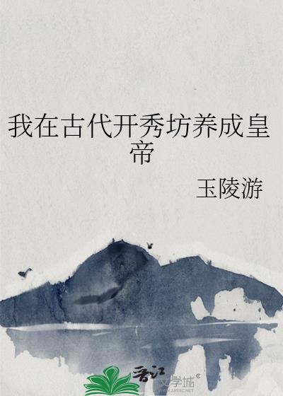 我在古代开秀坊养成皇帝